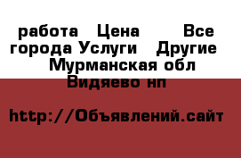 работа › Цена ­ 1 - Все города Услуги » Другие   . Мурманская обл.,Видяево нп